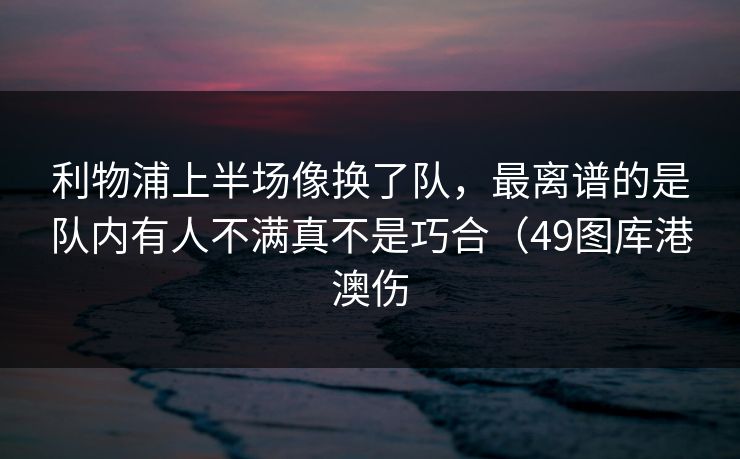 利物浦上半场像换了队，最离谱的是队内有人不满真不是巧合（49图库港澳伤  第1张