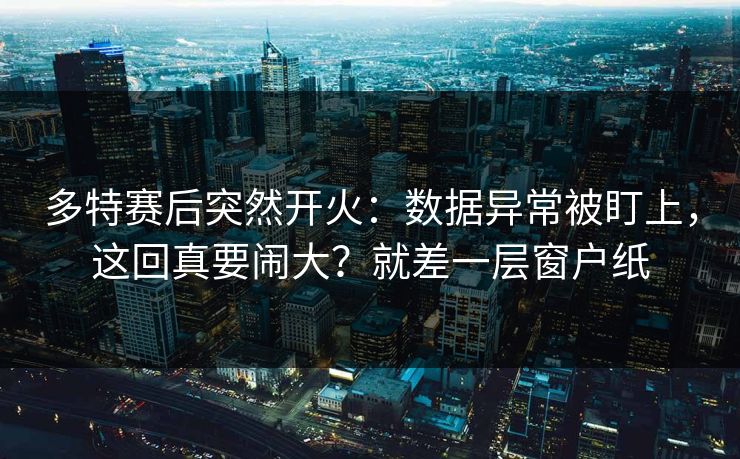 多特赛后突然开火：数据异常被盯上，这回真要闹大？就差一层窗户纸