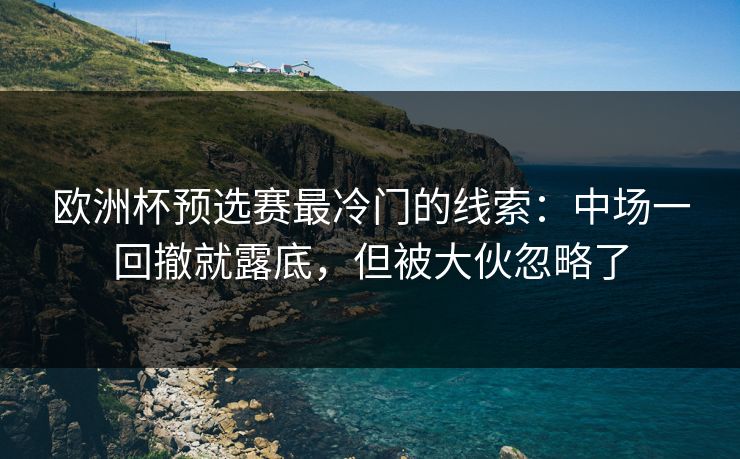欧洲杯预选赛最冷门的线索：中场一回撤就露底，但被大伙忽略了
