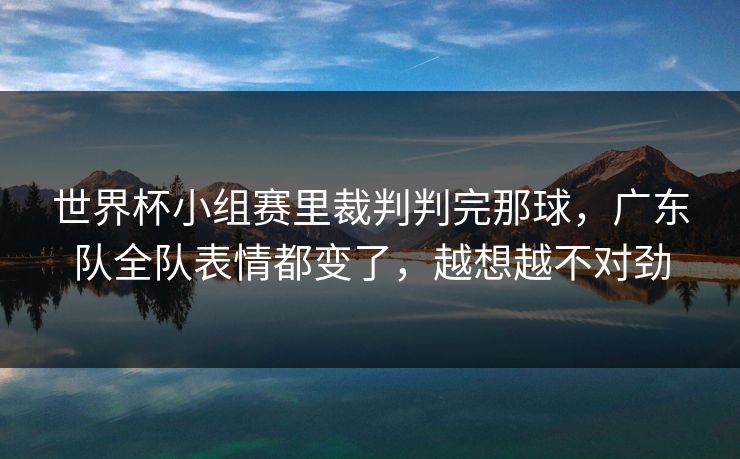 世界杯小组赛里裁判判完那球，广东队全队表情都变了，越想越不对劲
